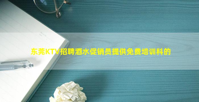 东莞KTV招聘酒水促销员提供免费培训科的