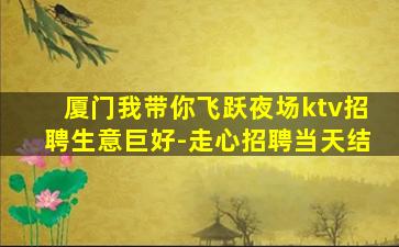 厦门我带你飞跃夜场ktv招聘生意巨好-走心招聘当天结